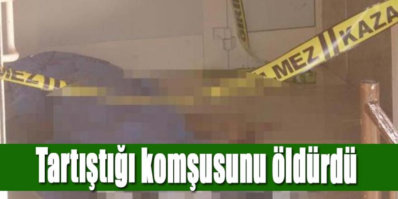 Tartıştığı komşusunu öldürdü