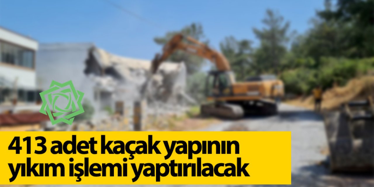 413 adet kaçak yapının yıkım işlemi yaptırılacak
