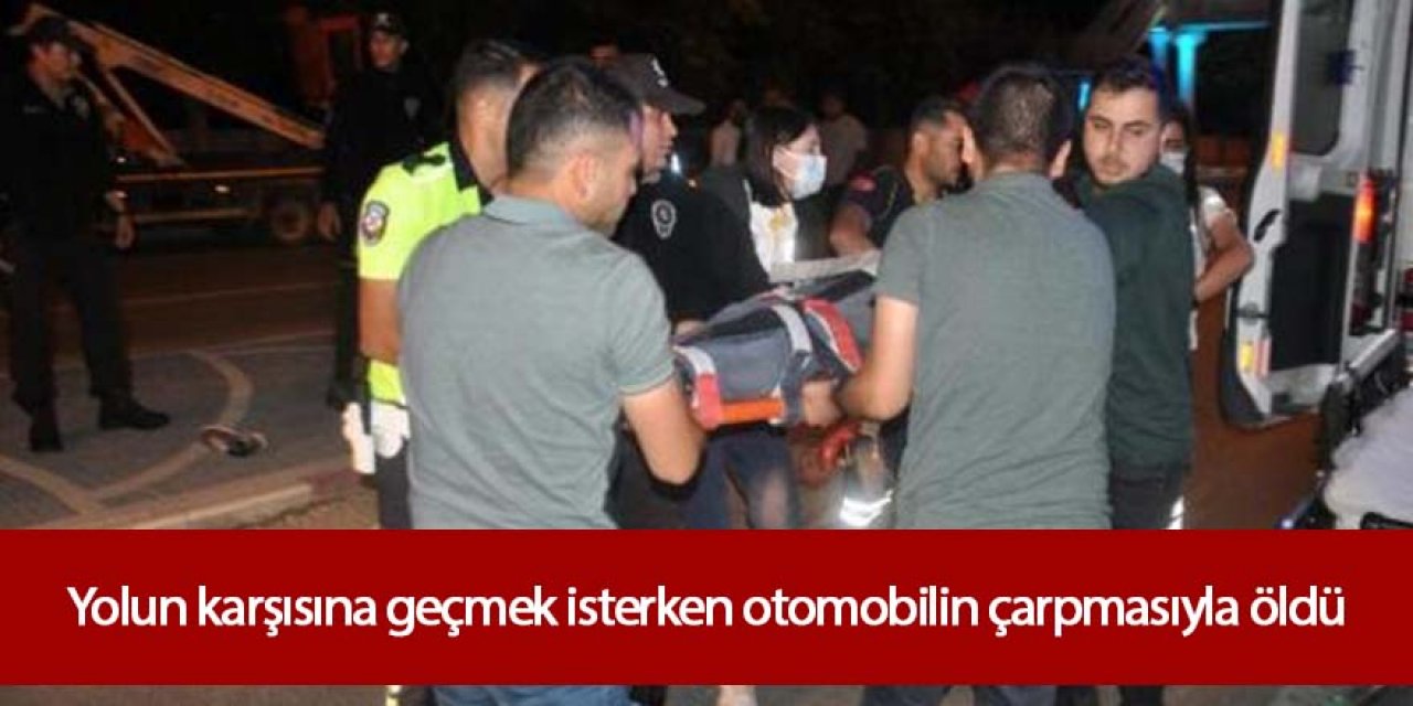 Yolun karşısına geçmek isterken otomobilin çarpmasıyla öldü