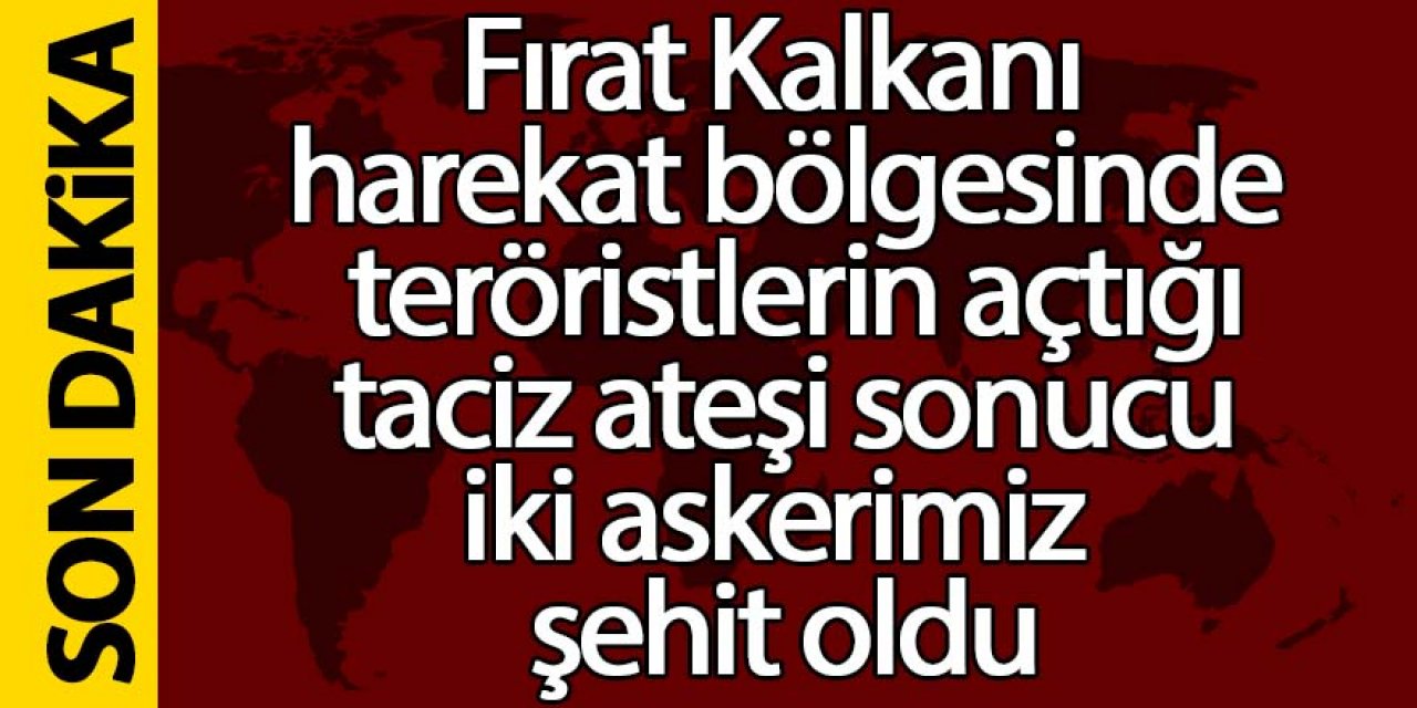 Fırat Kalkanı harekat bölgesinde teröristlerin açtığı taciz ateşi sonucu iki askerimiz şehit oldu