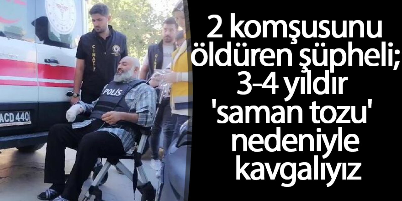 2 komşusunu öldüren şüpheli: 3-4 yıldır 'saman tozu' nedeniyle kavgalıyız