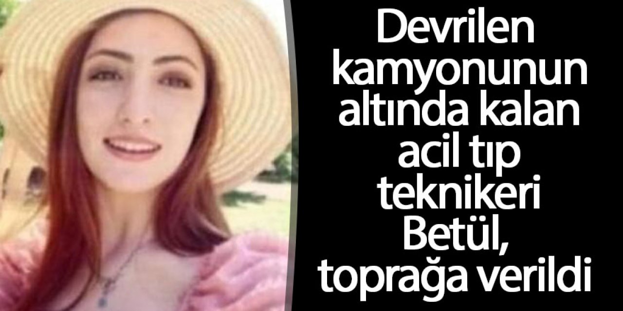 Devrilen kamyonunun altında kalan acil tıp teknikeri Betül, toprağa verildi