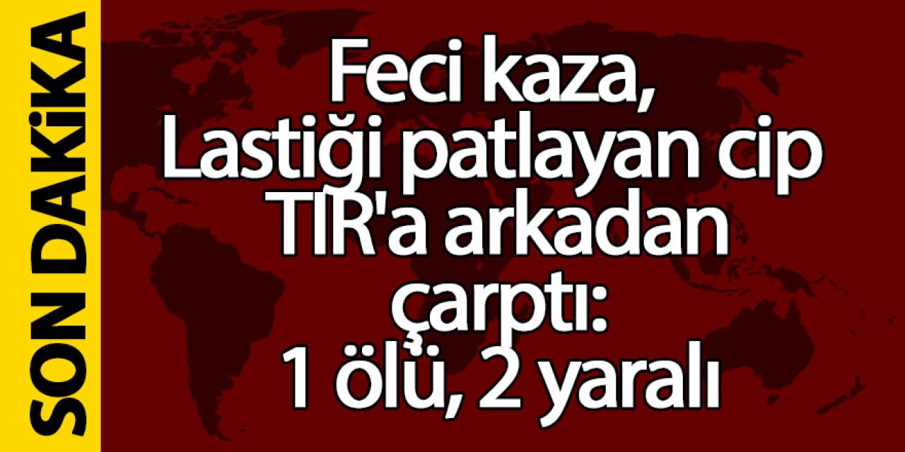 Feci kaza, Lastiği patlayan cip TIR'a arkadan çarptı: 1 ölü, 2 yaralı