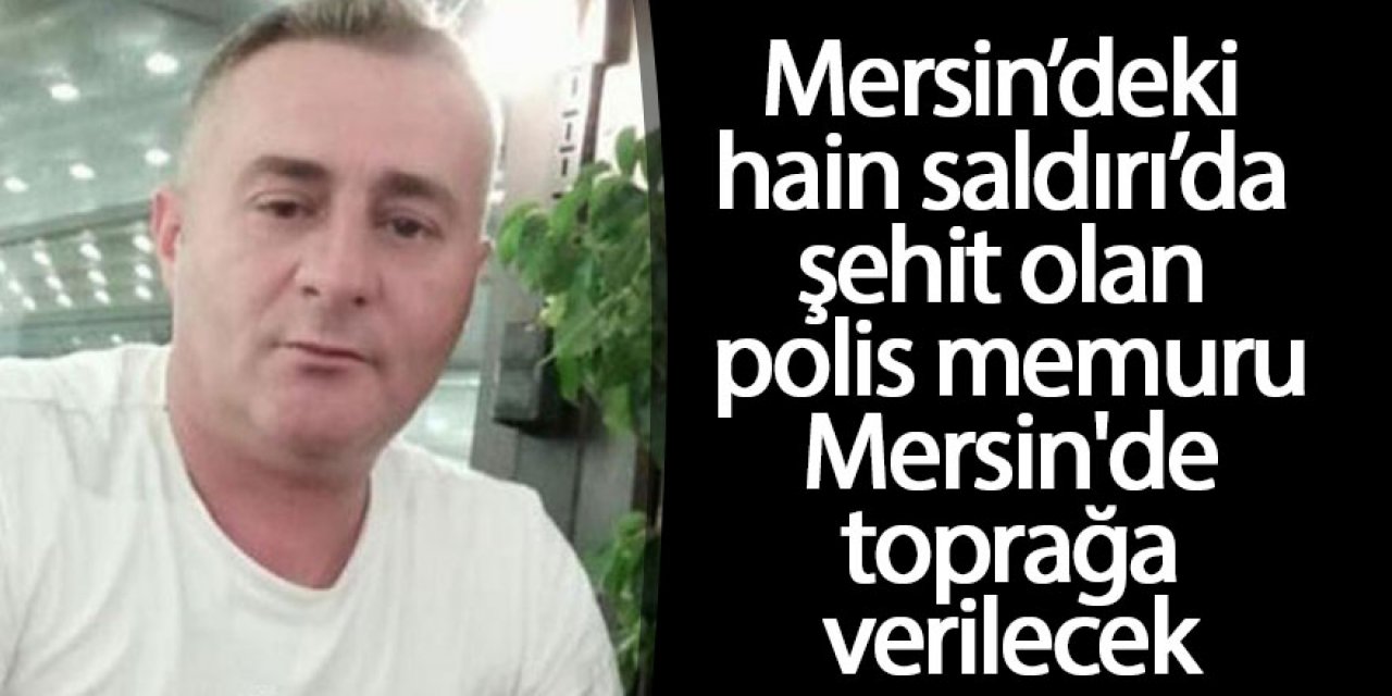 Polisevi saldırısında şehit olan polis memuru Sedat Gezer, Mersin'de toprağa verilecek