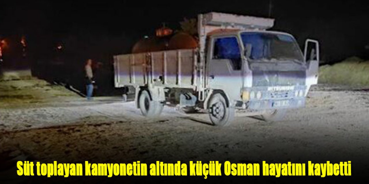 Süt toplayan kamyonetin altında küçük Osman hayatını kaybetti