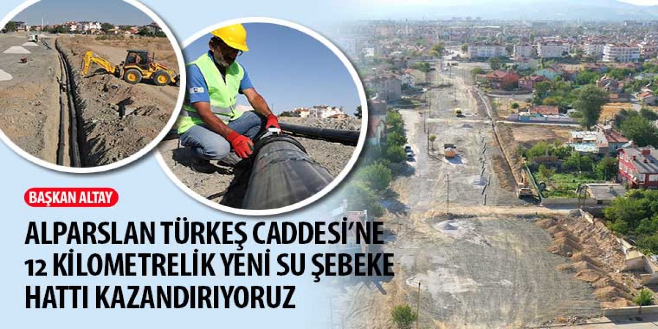 Başkan Altay: “Alparslan Türkeş Caddesi’ne 12 Km’lik Yeni Su Şebeke Hattı Kazandırıyoruz”