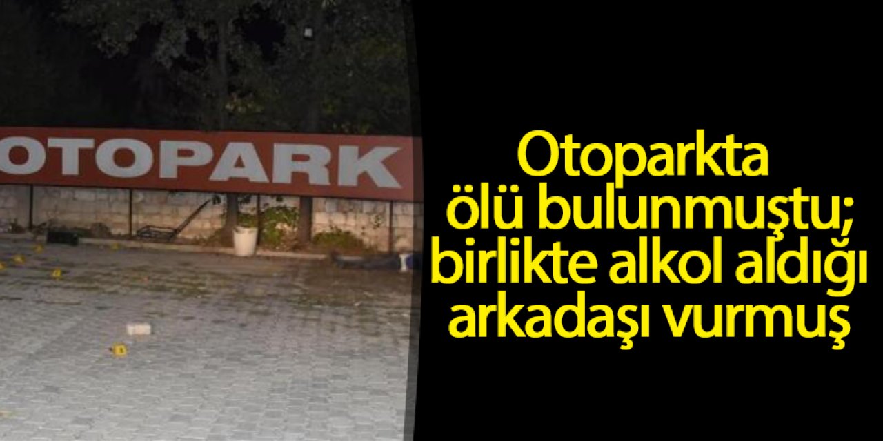 Otoparkta ölü bulunmuştu; birlikte alkol aldığı arkadaşı vurmuş