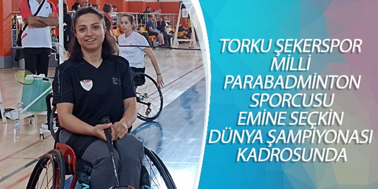 TORKU ŞEKERSPOR MİLLİ PARABADMİNTON SPORCUSU EMİNE SEÇKİN DÜNYA ŞAMPİYONASI KADROSUNDA