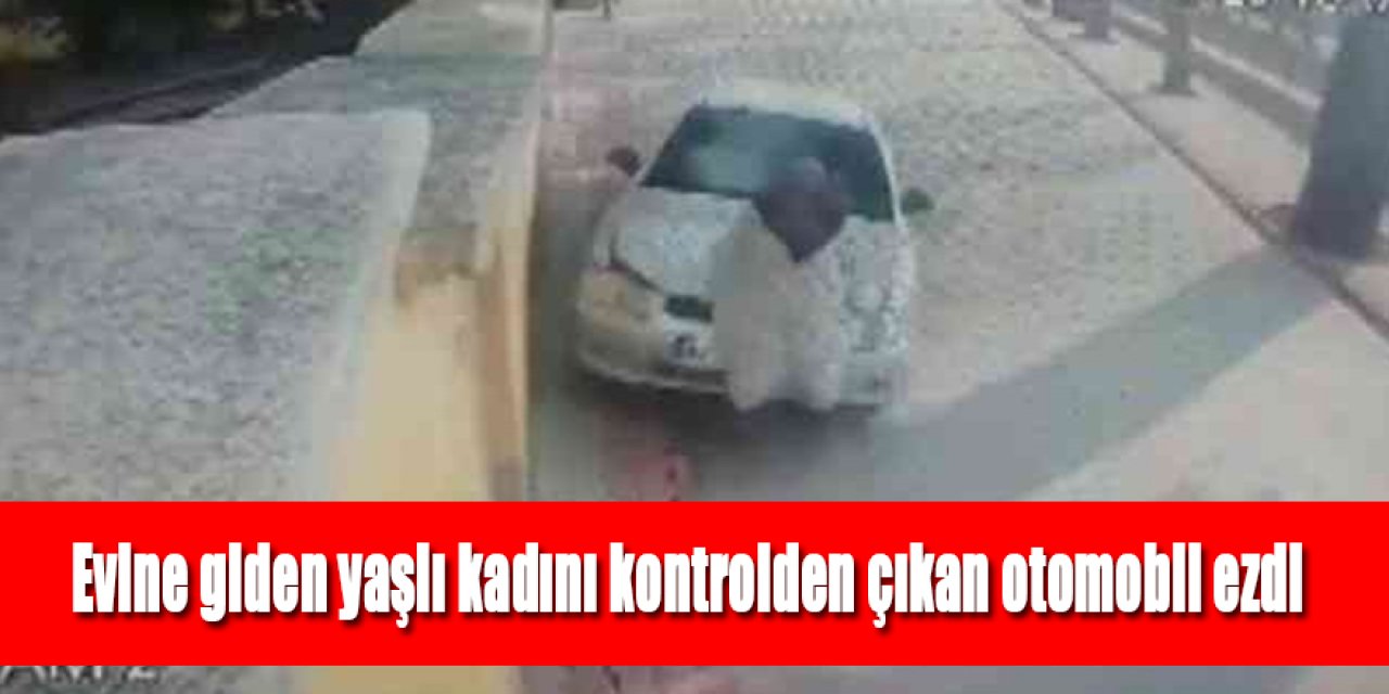 Evine giden yaşlı kadını kontrolden çıkan otomobil ezdi