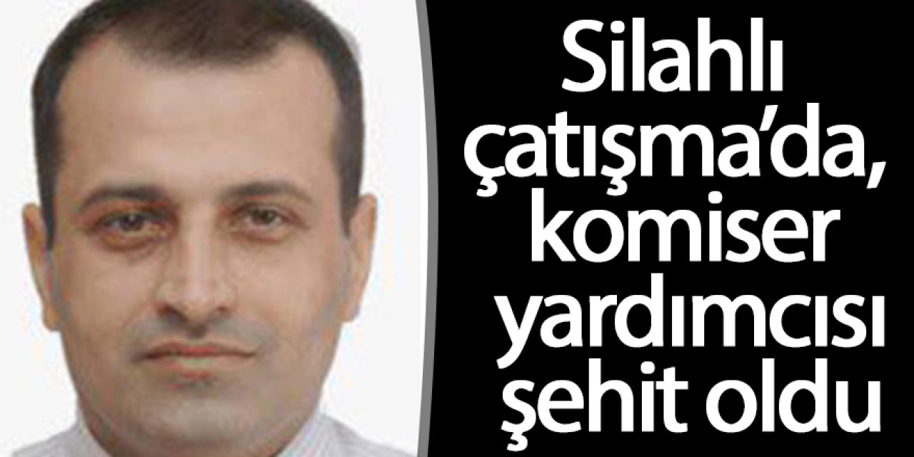 Silahlı çatışmada, komiser yardımcısı şehit oldu