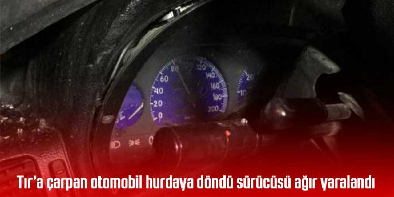 Tır’a çarpan otomobil hurdaya döndü sürücüsü ağır yaralandı