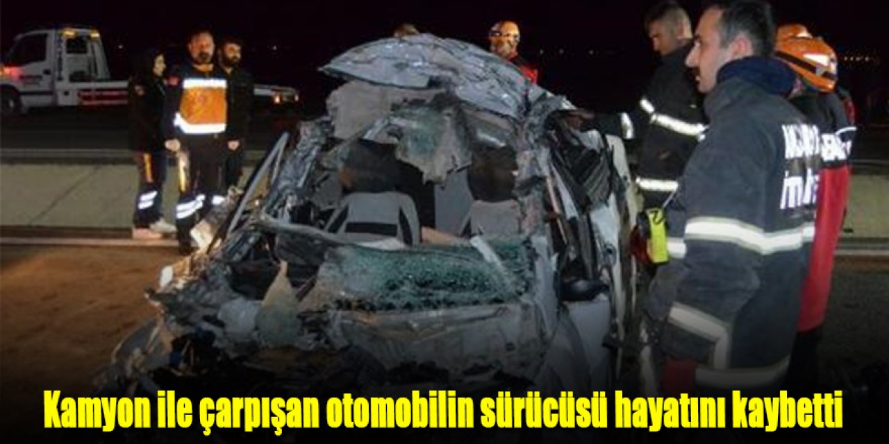 Kamyon ile çarpışan otomobilin sürücüsü hayatını kaybetti