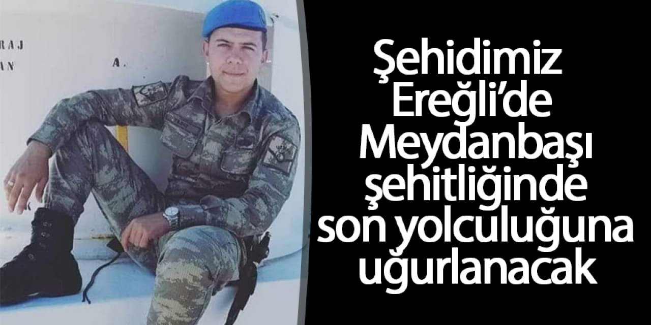 Şehidimiz Ereğli’de Meydanbaşı şehitliğinde son yolculuğuna uğurlanacak