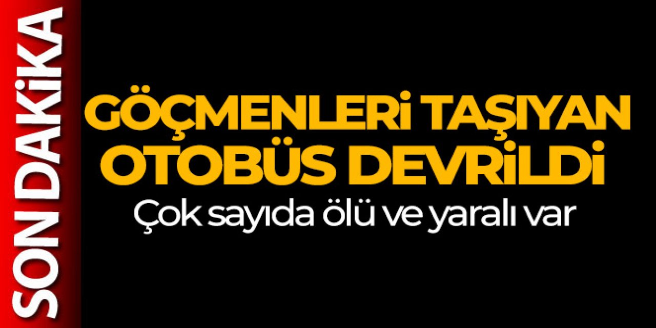 Göçmenleri taşıyan otobüs devrildi, çok sayıda ölü ve yaralı var