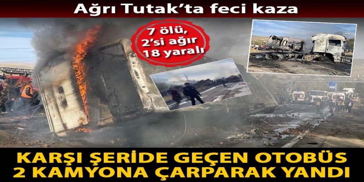 Ağrı'da karşı şeride geçen otobüs, 2 kamyona çarparak yandı: 7 ölü, 18 yaralı