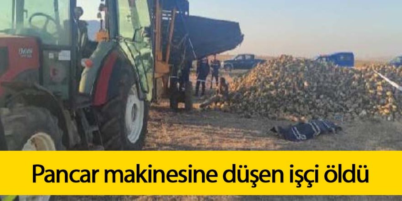 Pancar tarlasında pancar toplama makinesine düşen işçi öldü