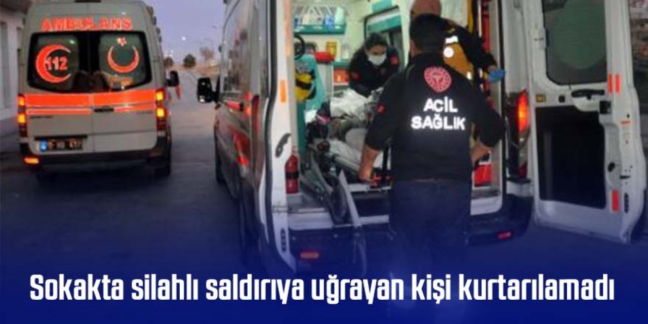 Sokakta silahlı saldırıya uğrayan kişi kurtarılamadı