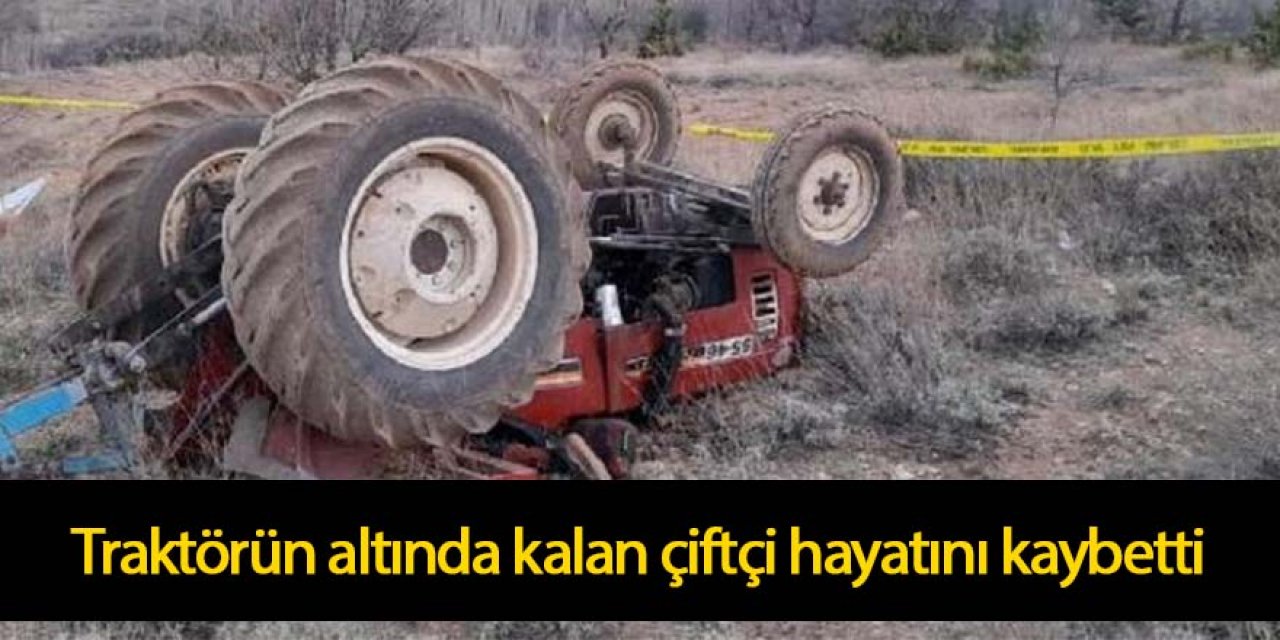 Traktörün altında kalan çiftçi hayatını kaybetti