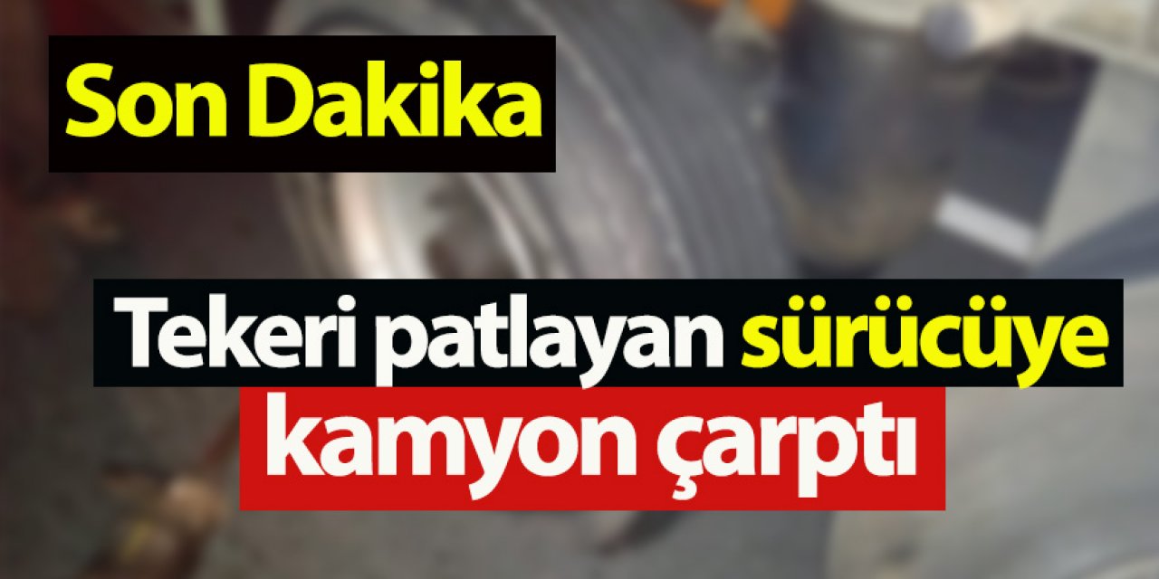 Tekeri patlayan sürücüye kamyon çarptı