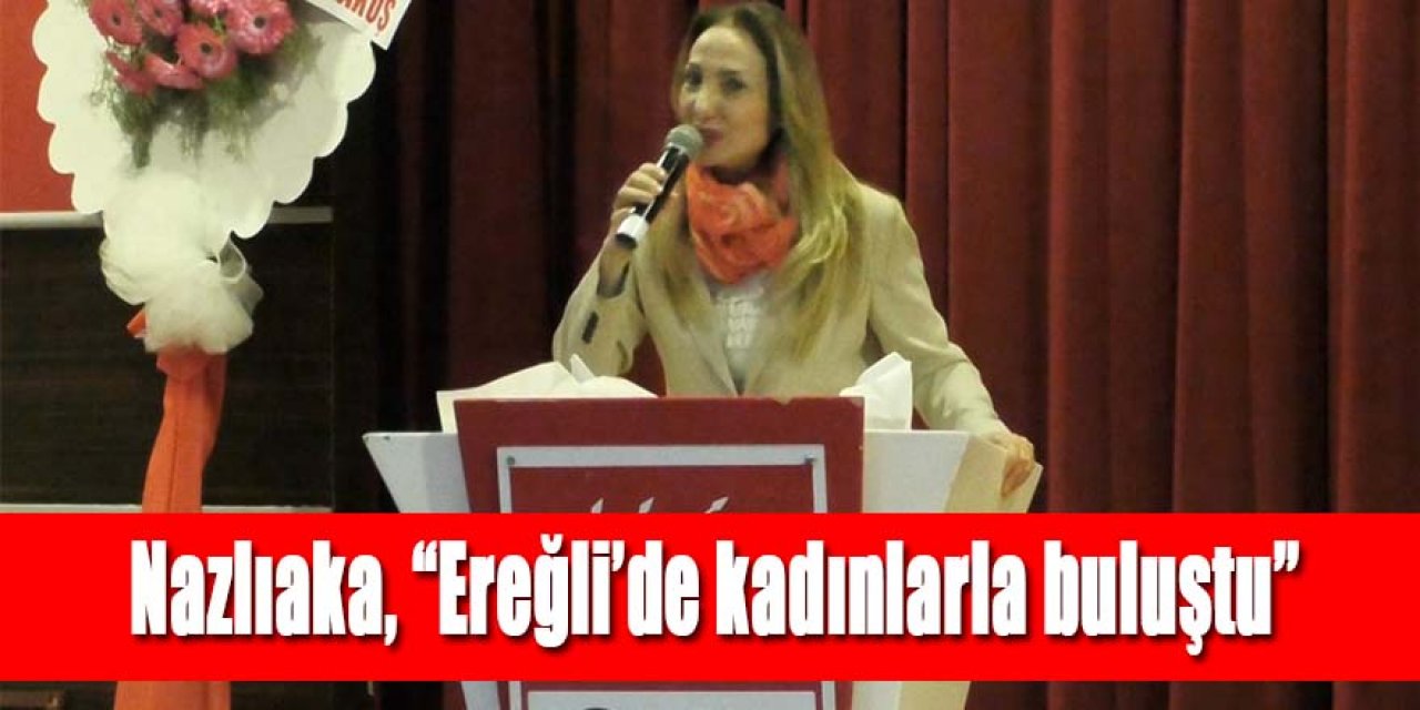 Nazlıaka, “Ereğli’de kadınlarla buluştu’’