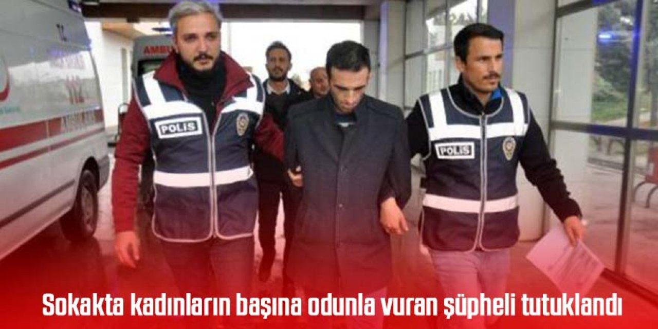 Sokakta kadınların başına odunla vuran şüpheli tutuklandı