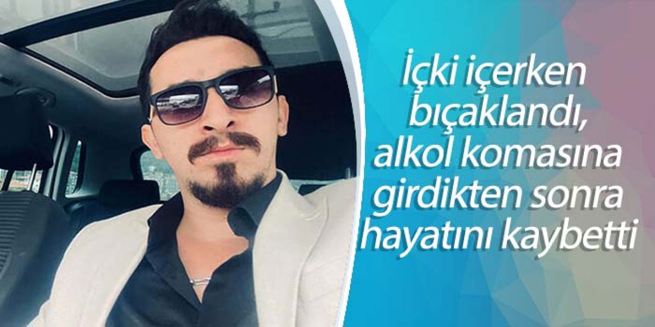 İçki içerken bıçaklandı, alkol komasına girdikten sonra hayatını kaybetti