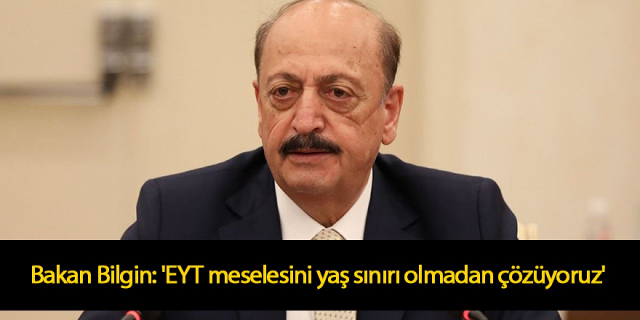 Bakan Bilgin: 'EYT meselesini yaş sınırı olmadan çözüyoruz'