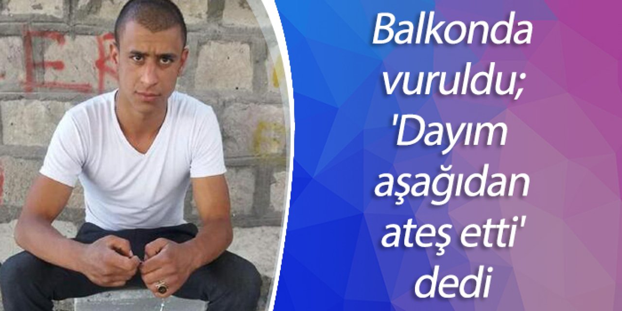 Balkonda vuruldu; 'Dayım aşağıdan ateş etti' dedi
