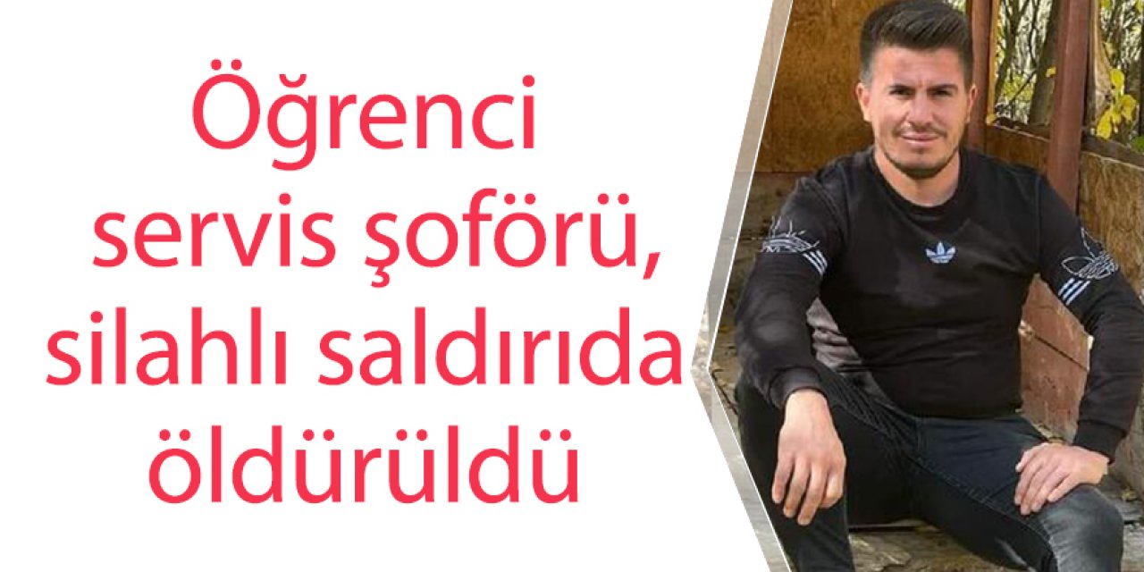 Öğrenci servis şoförü, silahlı saldırıda öldürüldü