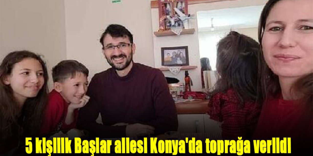 5 kişilik Başlar ailesi Konya'da toprağa verildi