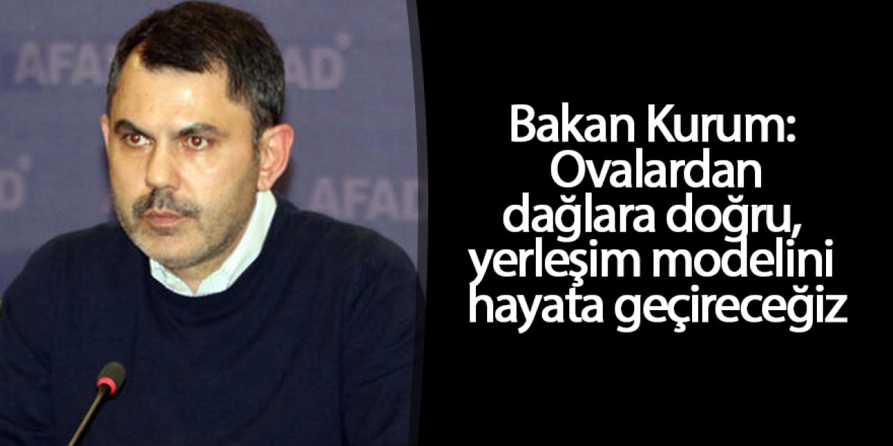 Bakan Kurum: Ovalardan dağlara doğru, yerleşim modelini hayata geçireceğiz