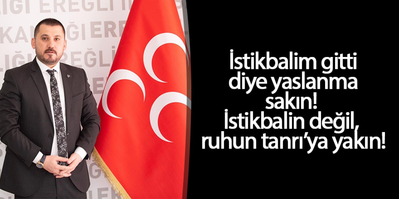 İSTİKBALİM GİTTİ DİYE YASLANMA SAKIN! İSTİKBALİN DEĞİL, RUHUN TANRI’YA YAKIN!