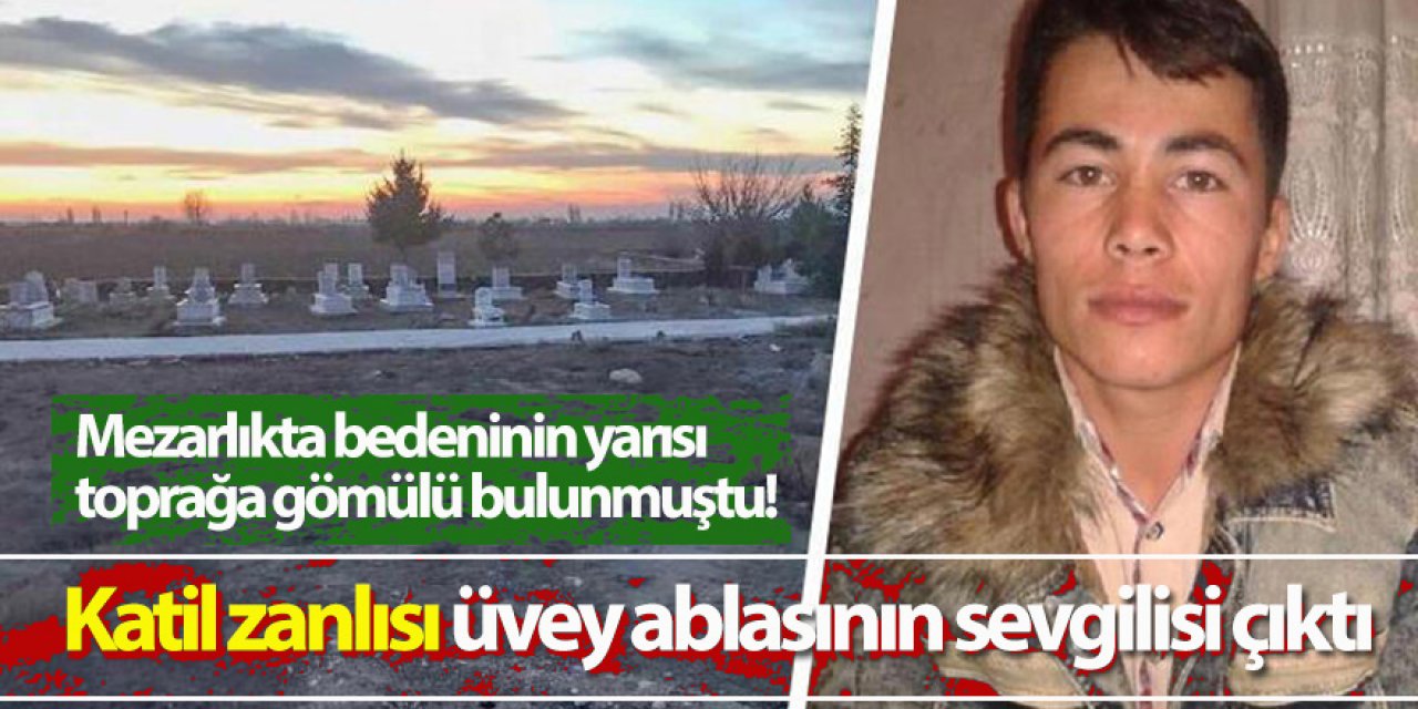 Mezarlıkta bedeninin yarısı toprağa gömülü bulunmuştu! Katil zanlısı üvey ablasının sevgilisi çıktı