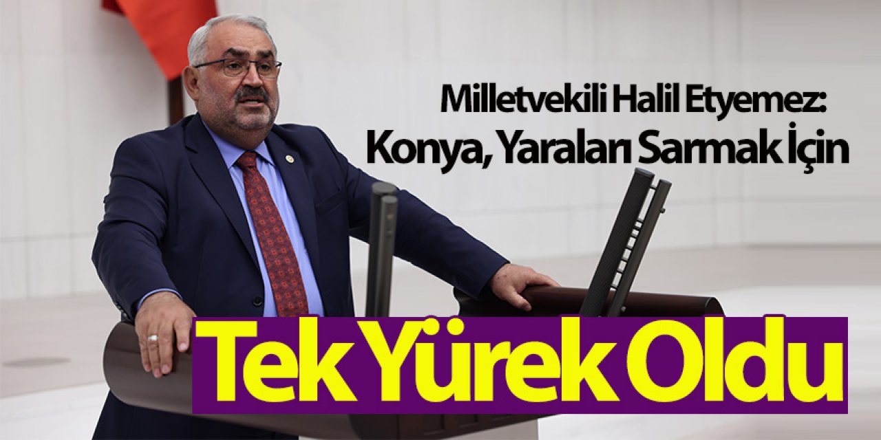 Milletvekili Halil Etyemez: Konya, Yaraları Sarmak İçin Tek Yürek Oldu