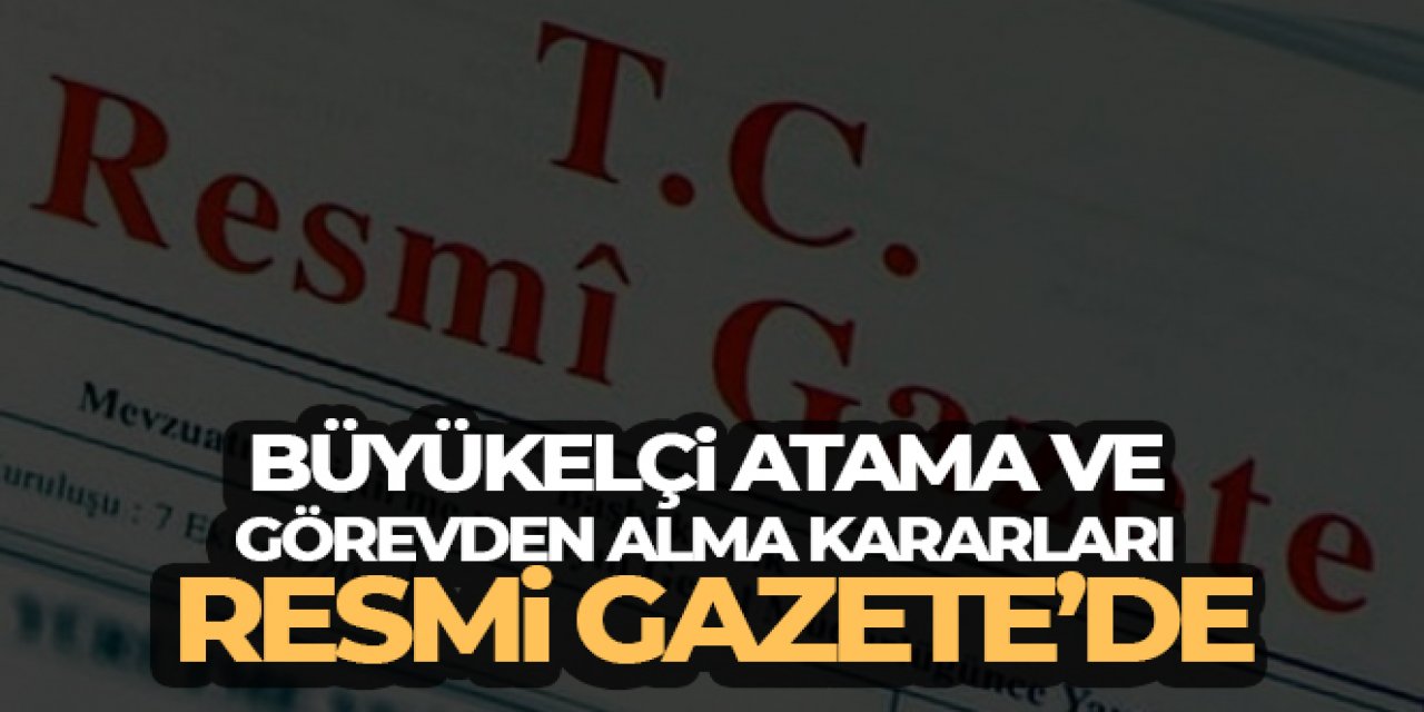 Büyükelçi atama ve görevden alma kararları Resmi Gazete'de