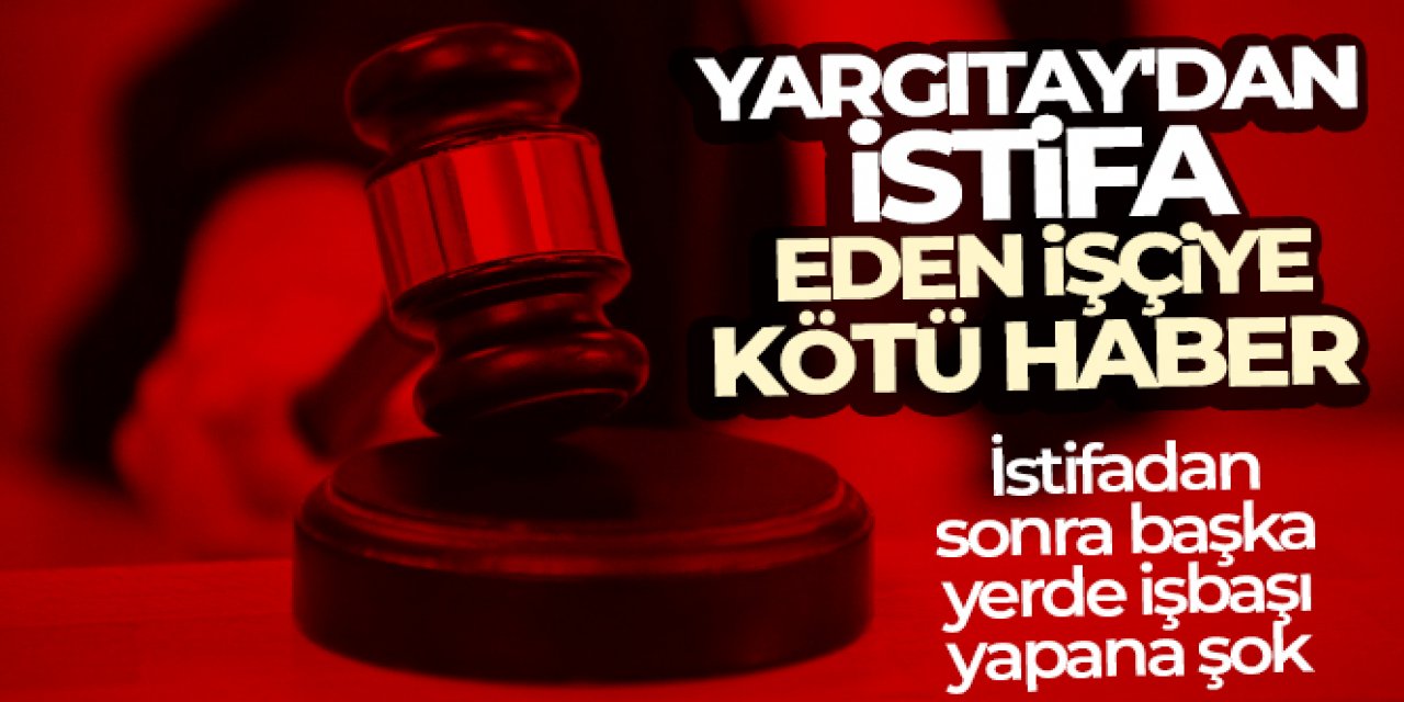 Yargıtay'dan istifa eden işçiye kötü haber