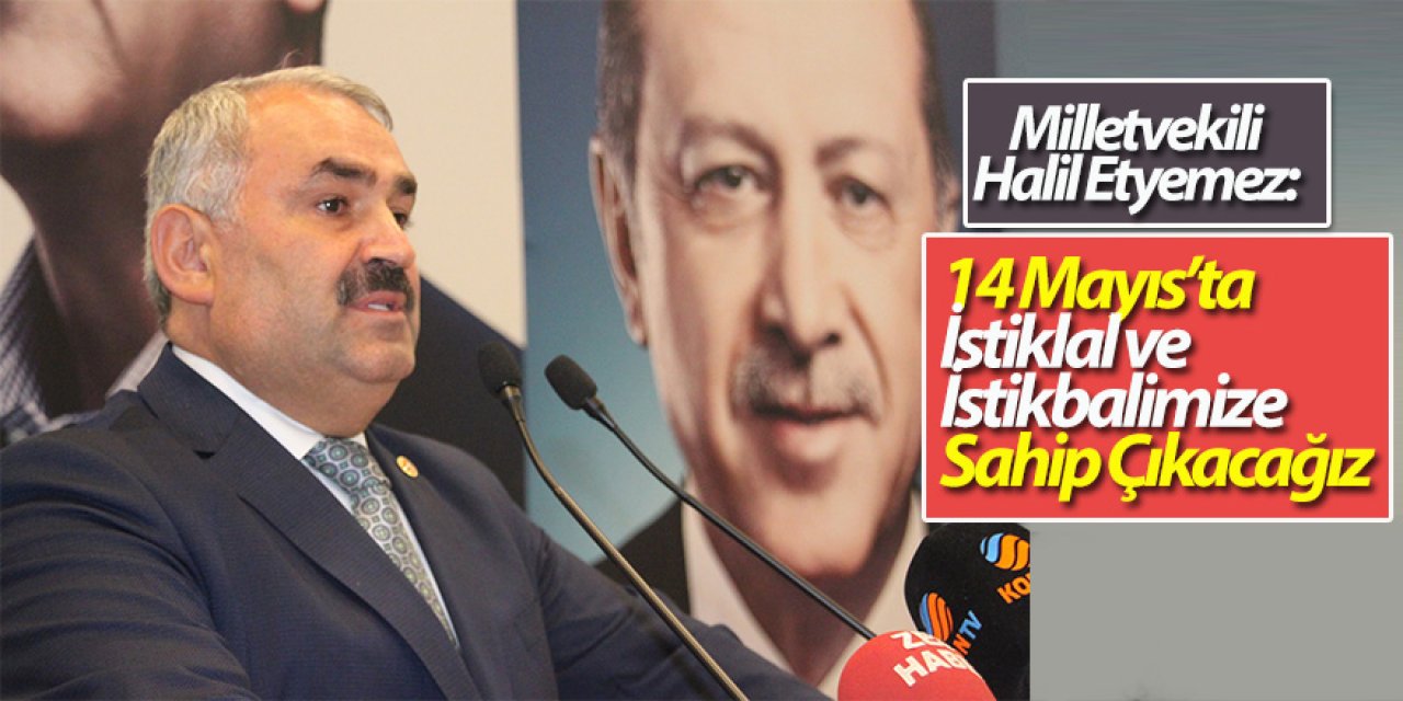 Milletvekili Halil Etyemez: 14 Mayıs’ta İstiklal ve İstikbalimize Sahip Çıkacağız