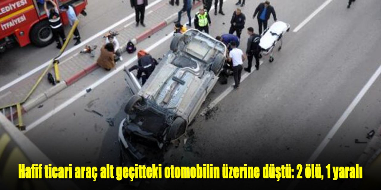 Hafif ticari araç alt geçitteki otomobilin üzerine düştü: 2 ölü, 1 yaralı