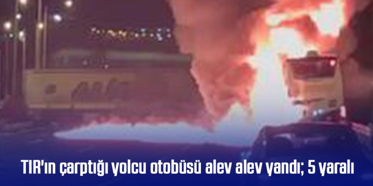 TIR'ın çarptığı yolcu otobüsü alev alev yandı; 5 yaralı