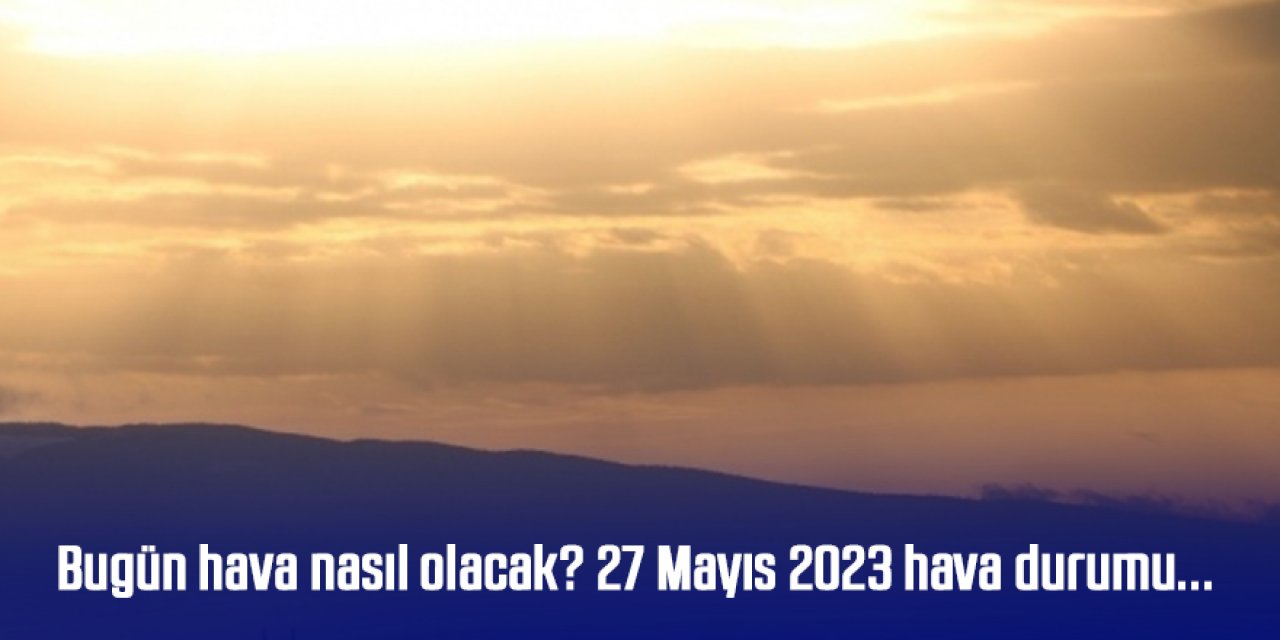 Bugün hava nasıl olacak? 27 Mayıs 2023 hava durumu...