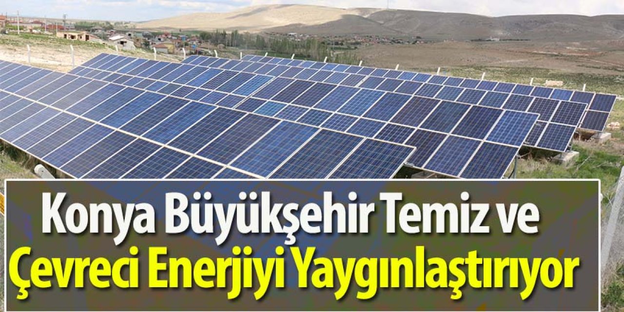 Konya Büyükşehir Temiz Ve Çevreci Enerjiyi Yaygınlaştırıyor