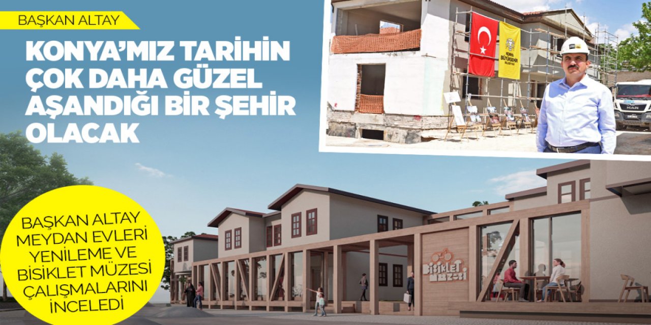 BAŞKAN ALTAY MEYDAN EVLERİ YENİLEME VE BİSİKLET MÜZESİ ÇALIŞMALARINI İNCELEDİ