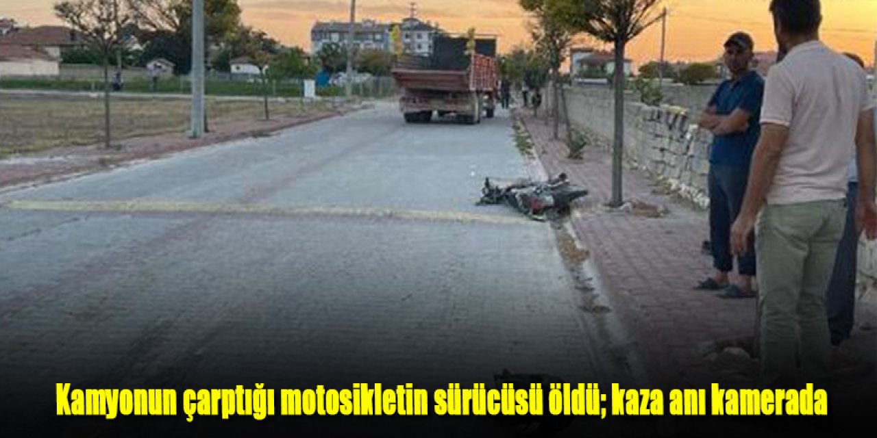Kamyonun çarptığı motosikletin sürücüsü öldü; kaza anı kamerada