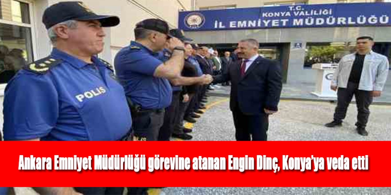 Ankara Emniyet Müdürlüğü görevine atanan Engin Dinç, Konya’ya veda etti
