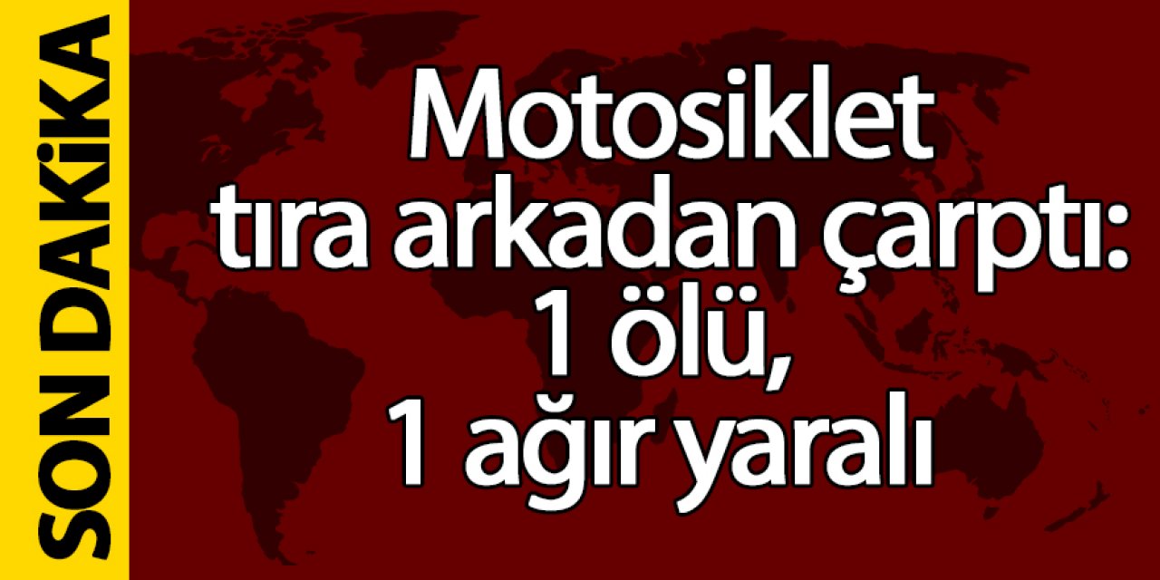 Motosiklet tıra arkadan çarptı: 1 ölü, 1 ağır yaralı