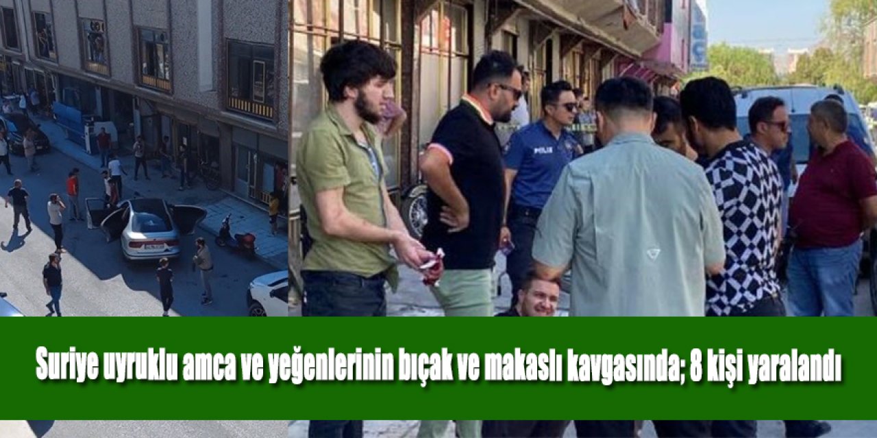 Suriye uyruklu amca ve yeğenlerinin bıçak ve makaslı kavgasında; 8 kişi yaralandı