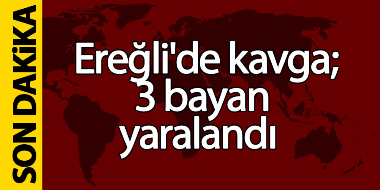 Ereğli’de çıkan kavga’da 3 bayan yaralandı