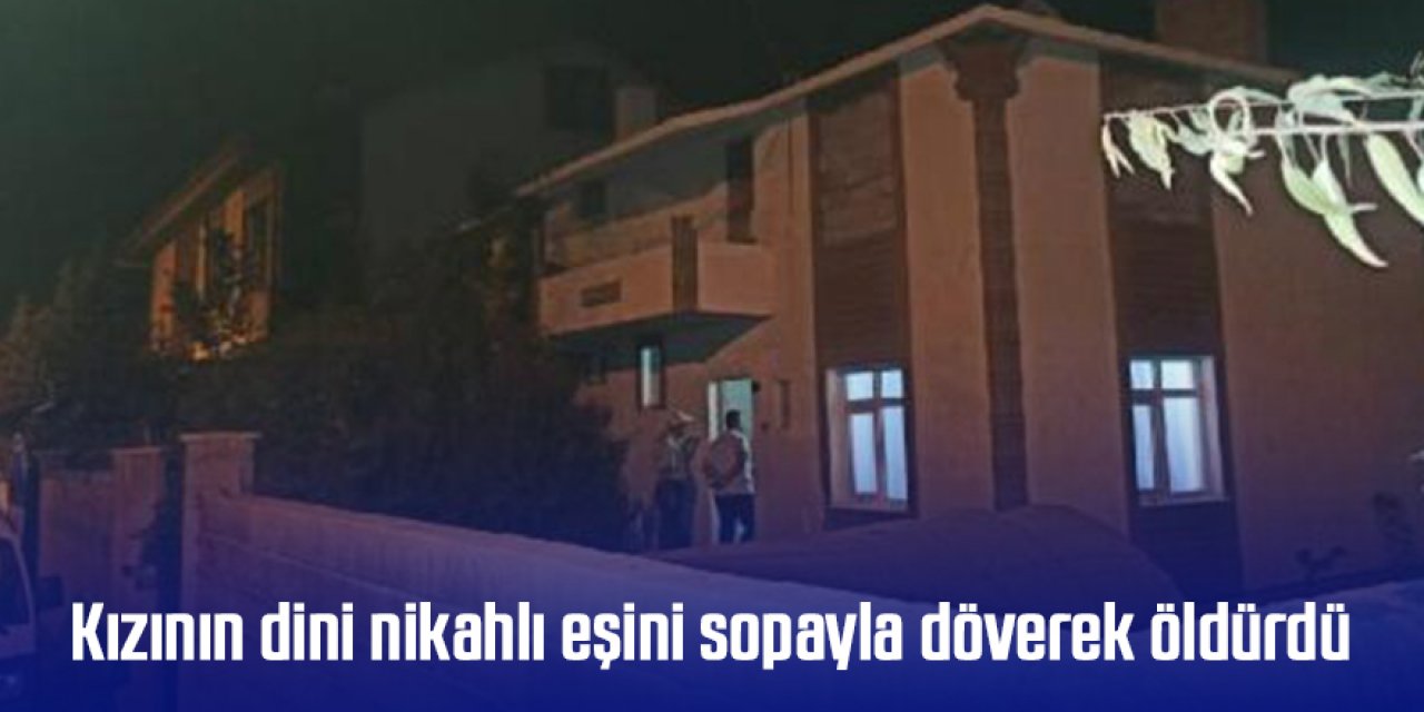 Kızının dini nikahlı eşini sopayla döverek öldürdü
