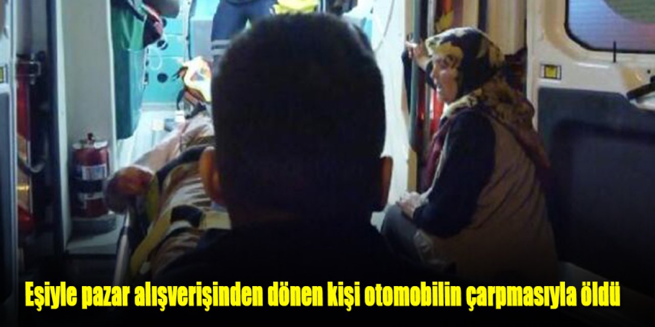 Eşiyle pazar alışverişinden dönen kişi otomobilin çarpmasıyla öldü