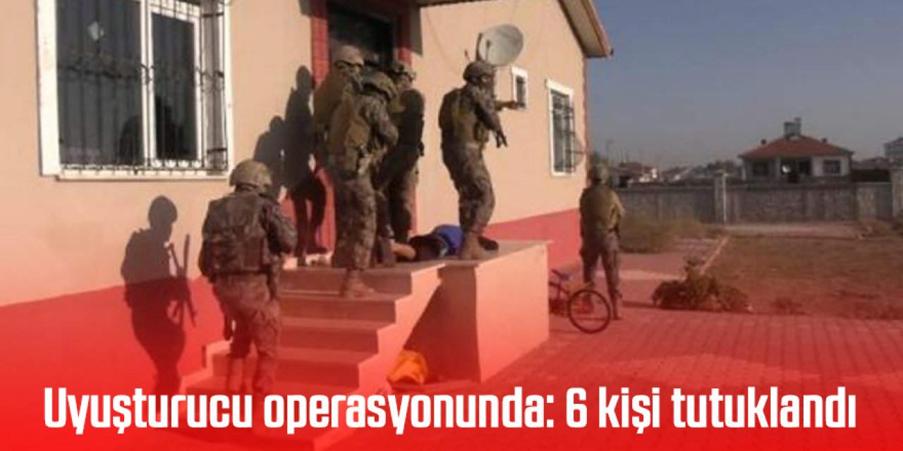 Uyuşturucu operasyonunda: 6 kişi tutuklandı